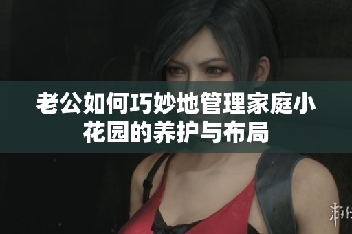 老公如何巧妙地管理家庭小花园的养护与布局