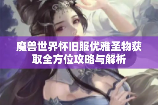 魔兽世界怀旧服优雅圣物获取全方位攻略与解析