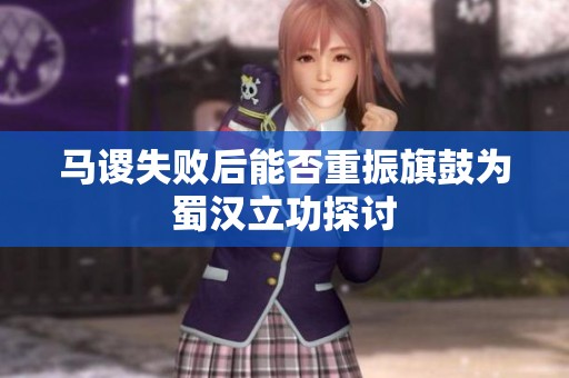 马谡失败后能否重振旗鼓为蜀汉立功探讨
