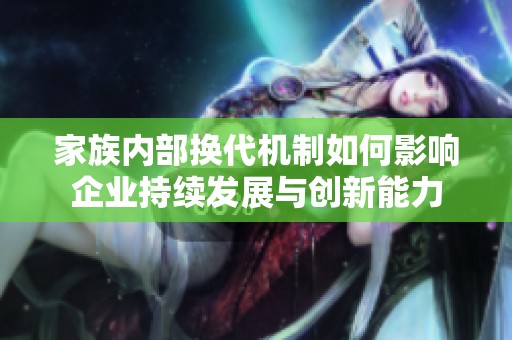 家族内部换代机制如何影响企业持续发展与创新能力