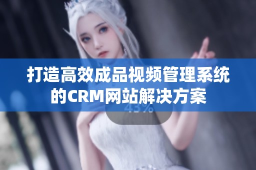 打造高效成品视频管理系统的CRM网站解决方案