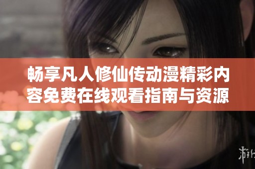 畅享凡人修仙传动漫精彩内容免费在线观看指南与资源分享