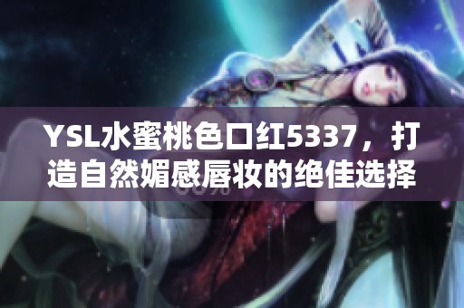 YSL水蜜桃色口红5337，打造自然媚感唇妆的绝佳选择