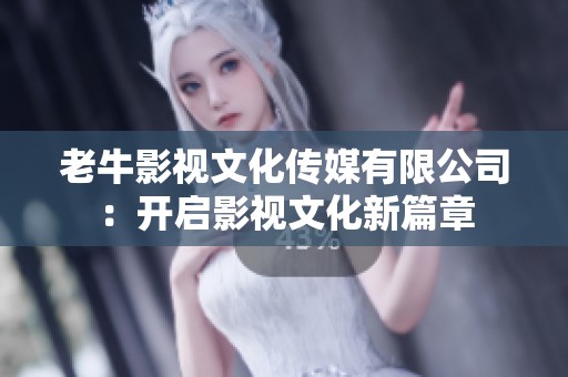 老牛影视文化传媒有限公司：开启影视文化新篇章