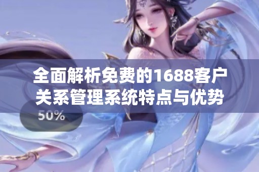 全面解析免费的1688客户关系管理系统特点与优势
