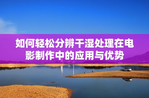 如何轻松分辨干湿处理在电影制作中的应用与优势