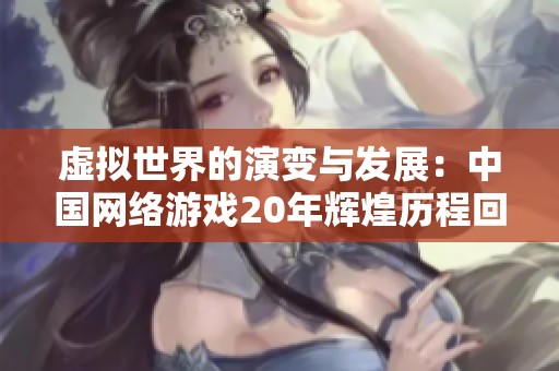 虚拟世界的演变与发展：中国网络游戏20年辉煌历程回顾
