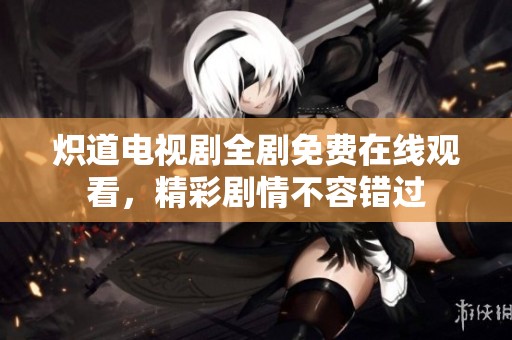 炽道电视剧全剧免费在线观看，精彩剧情不容错过