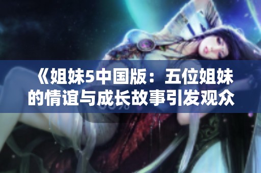 《姐妹5中国版：五位姐妹的情谊与成长故事引发观众共鸣》