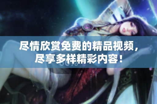 尽情欣赏免费的精品视频，尽享多样精彩内容！