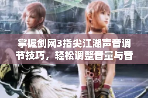 掌握剑网3指尖江湖声音调节技巧，轻松调整音量与音效设置