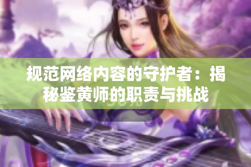 规范网络内容的守护者：揭秘鉴黄师的职责与挑战