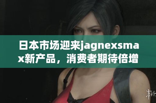 日本市场迎来jagnexsmax新产品，消费者期待倍增