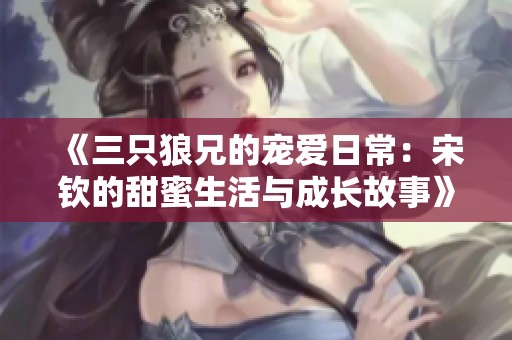 《三只狼兄的宠爱日常：宋钦的甜蜜生活与成长故事》