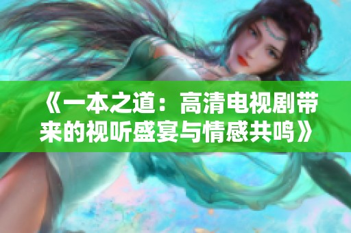 《一本之道：高清电视剧带来的视听盛宴与情感共鸣》