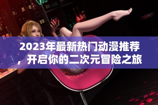 2023年最新热门动漫推荐，开启你的二次元冒险之旅