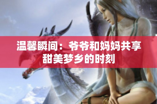 温馨瞬间：爷爷和妈妈共享甜美梦乡的时刻