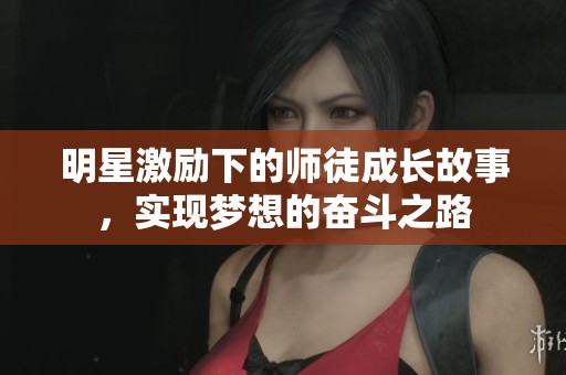 明星激励下的师徒成长故事，实现梦想的奋斗之路
