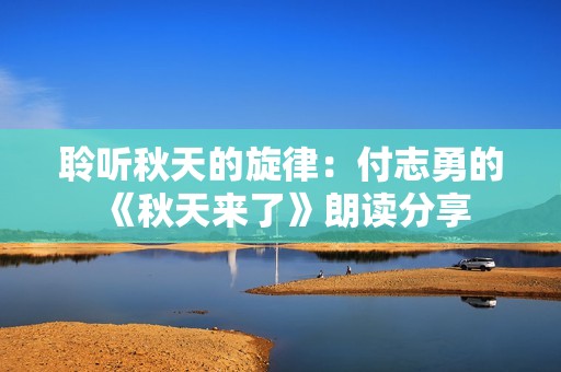 聆听秋天的旋律：付志勇的《秋天来了》朗读分享