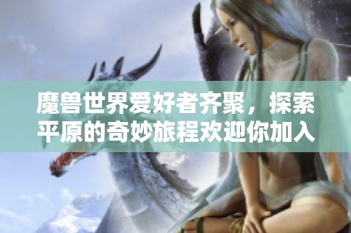魔兽世界爱好者齐聚，探索平原的奇妙旅程欢迎你加入