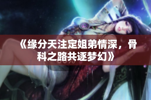 《缘分天注定姐弟情深，骨科之路共逐梦幻》