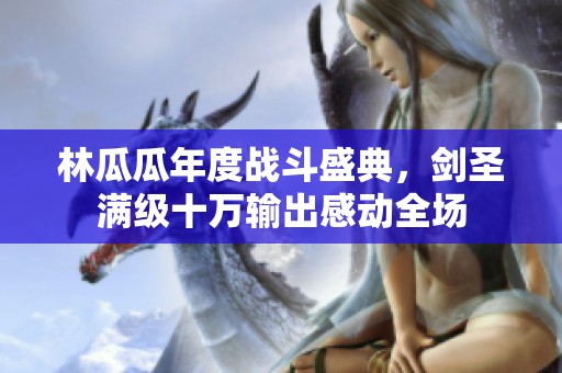 林瓜瓜年度战斗盛典，剑圣满级十万输出感动全场
