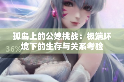 孤岛上的公媳挑战：极端环境下的生存与关系考验
