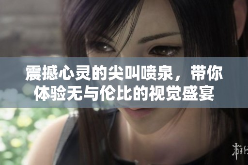 震撼心灵的尖叫喷泉，带你体验无与伦比的视觉盛宴