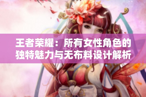 王者荣耀：所有女性角色的独特魅力与无布料设计解析