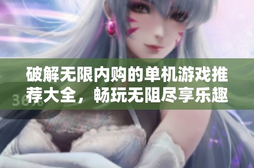 破解无限内购的单机游戏推荐大全，畅玩无阻尽享乐趣