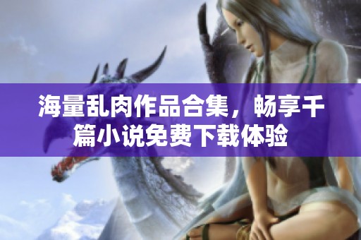 海量乱肉作品合集，畅享千篇小说免费下载体验