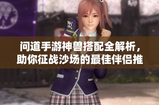 问道手游神兽搭配全解析，助你征战沙场的最佳伴侣推荐