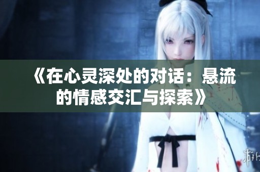 《在心灵深处的对话：悬流的情感交汇与探索》