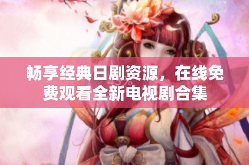 畅享经典日剧资源，在线免费观看全新电视剧合集