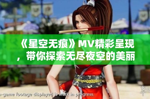 《星空无痕》MV精彩呈现，带你探索无尽夜空的美丽