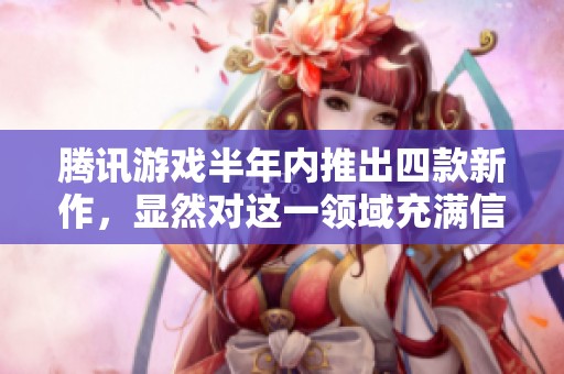 腾讯游戏半年内推出四款新作，显然对这一领域充满信心