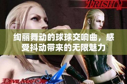 绚丽舞动的球球交响曲，感受抖动带来的无限魅力