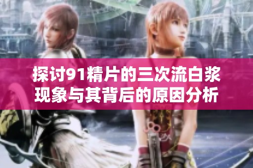 探讨91精片的三次流白浆现象与其背后的原因分析