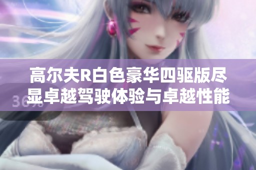 高尔夫R白色豪华四驱版尽显卓越驾驶体验与卓越性能结合