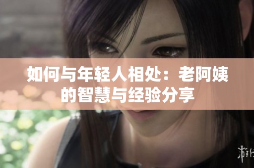 如何与年轻人相处：老阿姨的智慧与经验分享
