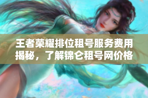 王者荣耀排位租号服务费用揭秘，了解锦仑租号网价格