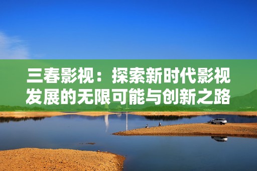 三春影视：探索新时代影视发展的无限可能与创新之路