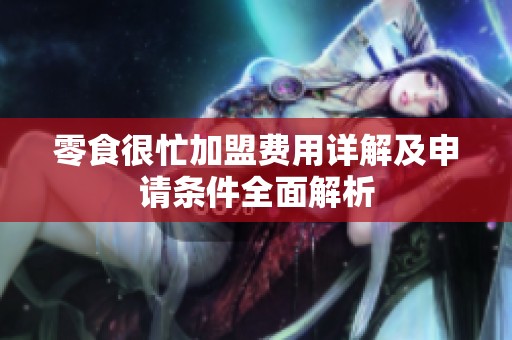 零食很忙加盟费用详解及申请条件全面解析