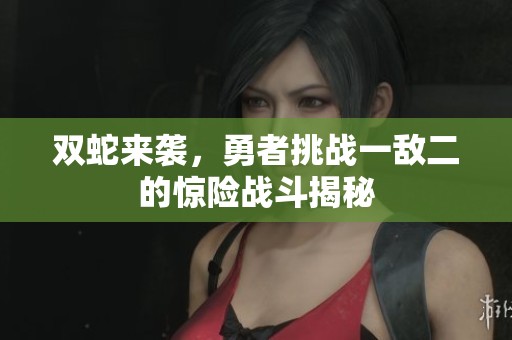 双蛇来袭，勇者挑战一敌二的惊险战斗揭秘
