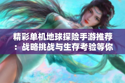 精彩单机地球探险手游推荐：战略挑战与生存考验等你来体验
