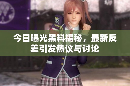 今日曝光黑料揭秘，最新反差引发热议与讨论