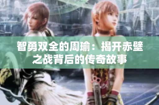 智勇双全的周瑜：揭开赤壁之战背后的传奇故事