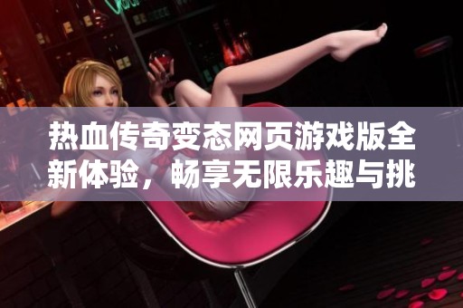 热血传奇变态网页游戏版全新体验，畅享无限乐趣与挑战