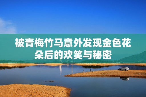 被青梅竹马意外发现金色花朵后的欢笑与秘密