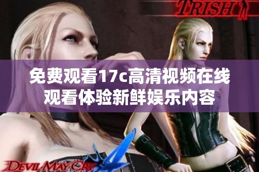 免费观看17c高清视频在线观看体验新鲜娱乐内容